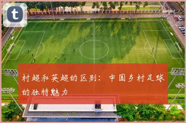 村超和英超的区别：中国乡村足球的独特魅力