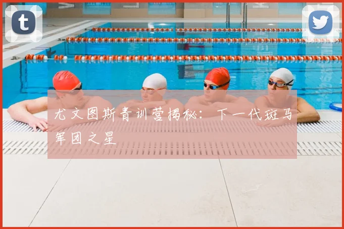 尤文图斯青训营揭秘：下一代斑马军团之星