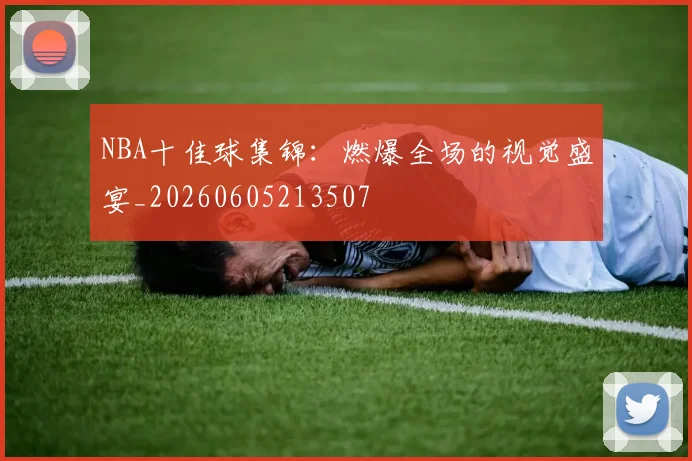 NBA十佳球集锦:燃爆全场的视觉盛宴_20260605213507