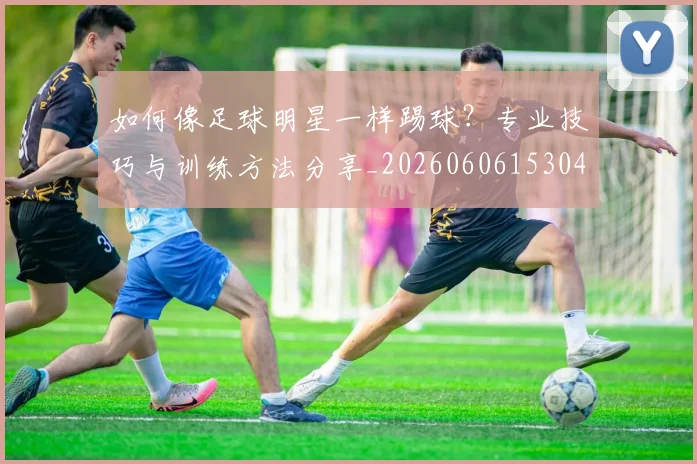 如何像足球明星一样踢球？专业技巧与训练方法分享_20260606153045