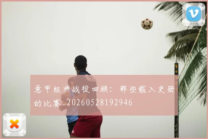 意甲经典战役回顾：那些载入史册的比赛_20260528192946